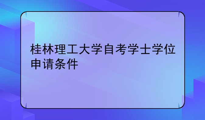 桂林理工大学自考学士学位申请条件
