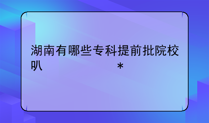 湖南有哪些专科提前批院校可以填报