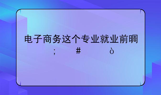 电子商务这个专业就业前景怎么样？