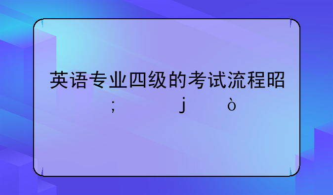 英语专业四级的考试流程是怎样的？