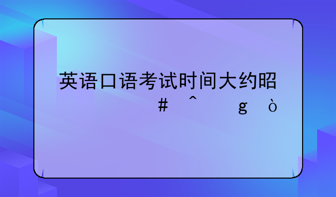 英语口语考试时间大约是什么时候？