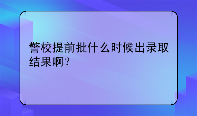警校提前批什么时候出录取结果啊？