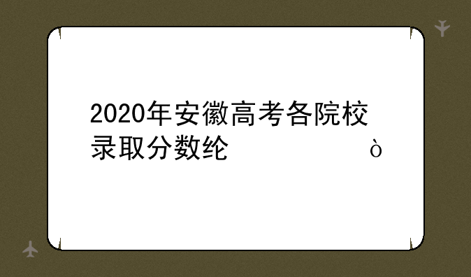 2020年安徽高考各院校录取分数线excel？