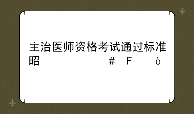主治医师资格考试通过标准是什么呢？