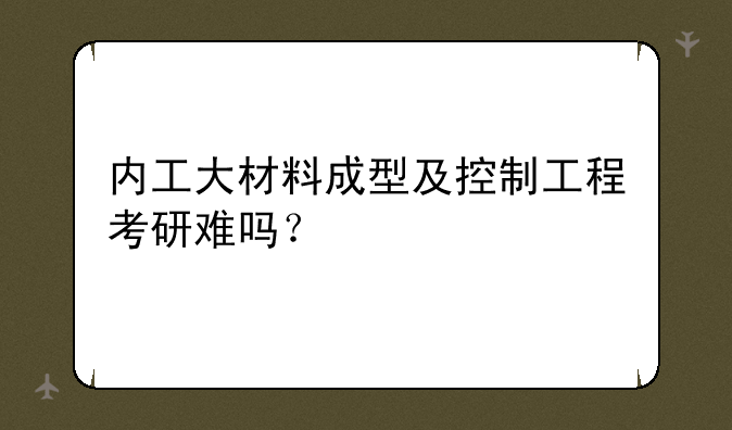 内工大材料成型及控制工程考研难吗？
