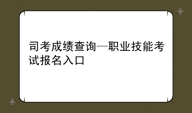 司考成绩查询—职业技能考试报名入口