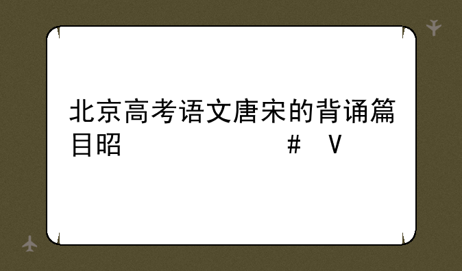 北京高考语文唐宋的背诵篇目是什么啊