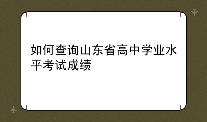 如何查询山东省高中学业水平考试成绩