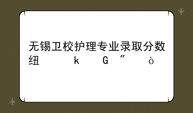 无锡卫校护理专业录取分数线多少分？