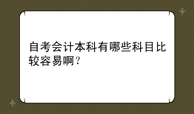 自考会计本科有哪些科目比较容易啊？