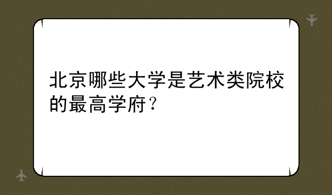 北京哪些大学是艺术类院校的最高学府?