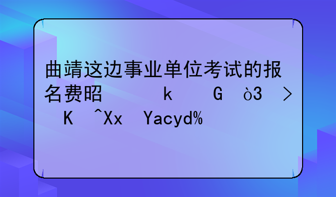 曲靖这边事业单位考试的报名费是多少，可以减免吗？