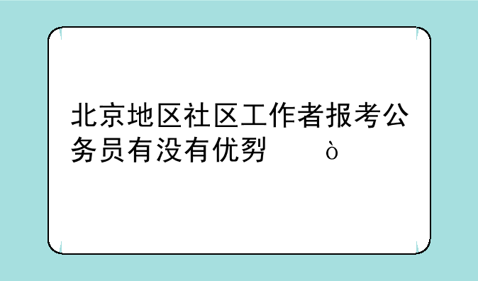 北京地区社区工作者报考公务员有没有优势？