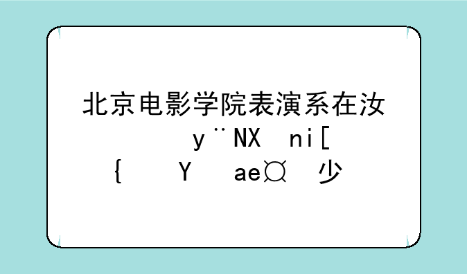 北京电影学院表演系在江西的分数线是多少？