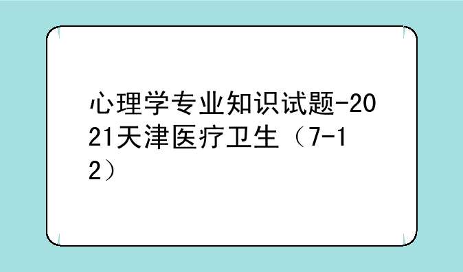 心理学专业知识试题-2021天津医疗卫生（7-12）