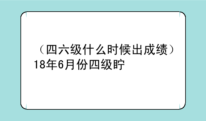 （四六级什么时候出成绩）18年6月份四级真题