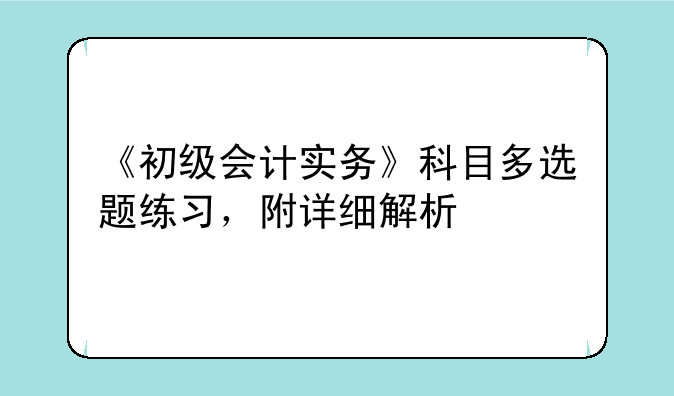 《初级会计实务》科目多选题练习，附详细解析