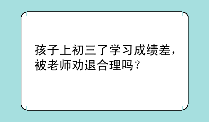 孩子上初三了学习成绩差，被老师劝退合理吗？