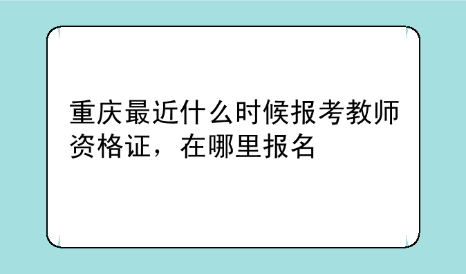 重庆最近什么时候报考教师资格证，在哪里报名