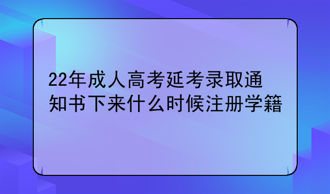 22年成人高考延考录取通知书下来什么时候注册学籍