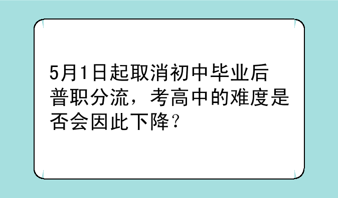 5月1日起取消初中毕业后普职分流，考高中的难度是否会因此下降？