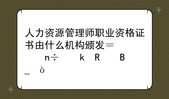 人力资源管理师职业资格证书由什么机构颁发？全国通用吗？