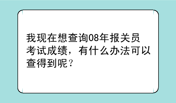 我现在想查询08年报关员考试成绩，有什么办法可以查得到呢？