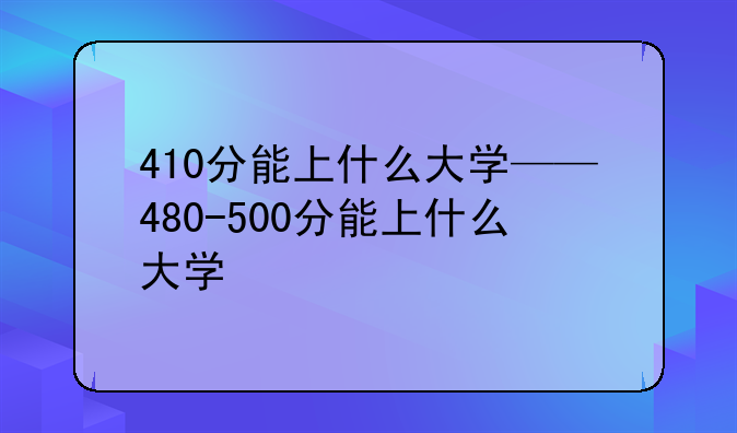 410分能上什么大学——480-500分能上什么大学