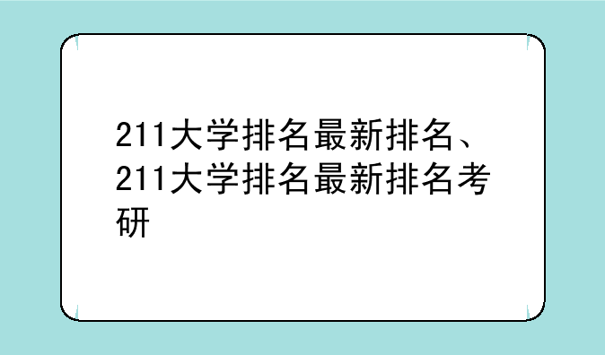 211大学排名最新排名、211大学排名最新排名考研