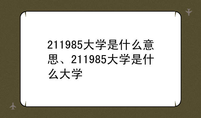 211985大学是什么意思、211985大学是什么大学