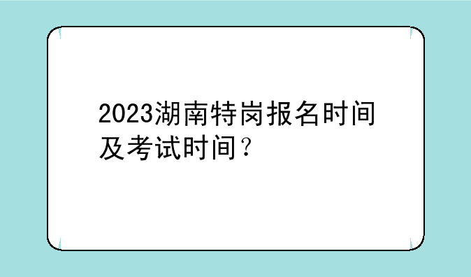 2023湖南特岗报名时间及考试时间？