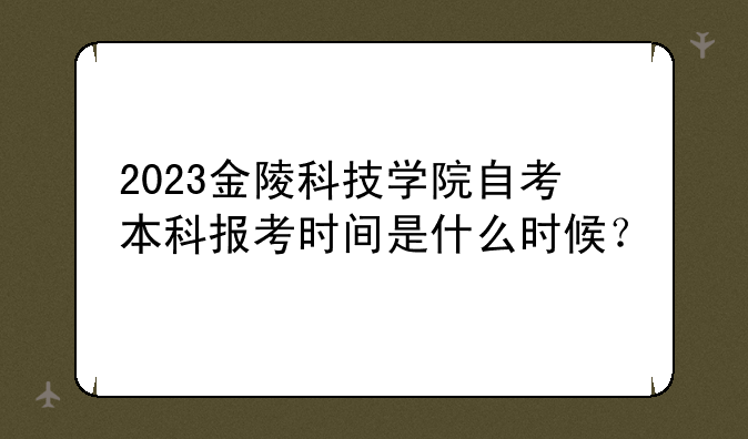 2023金陵科技学院自考本科报考时间是什么时候？