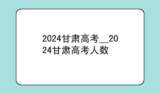 2024甘肃高考__2024甘肃高考人数