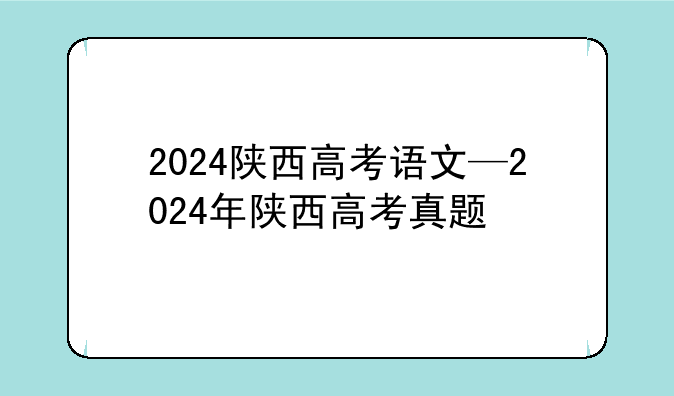 2024陕西高考语文—2024年陕西高考真题