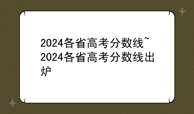 2024各省高考分数线~2024各省高考分数线出炉