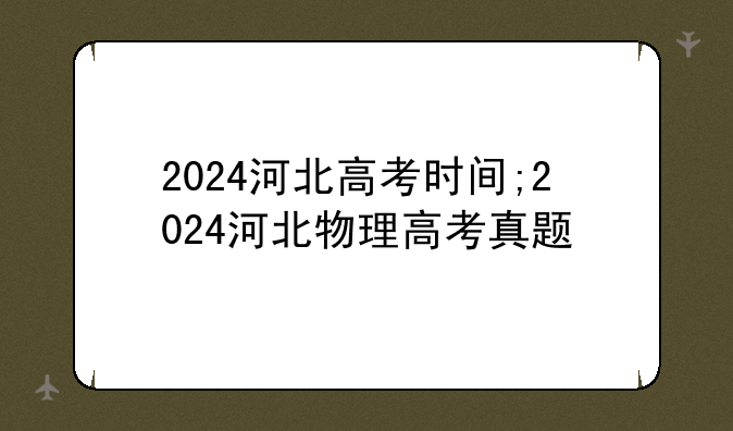 2024河北高考时间;2024河北物理高考真题