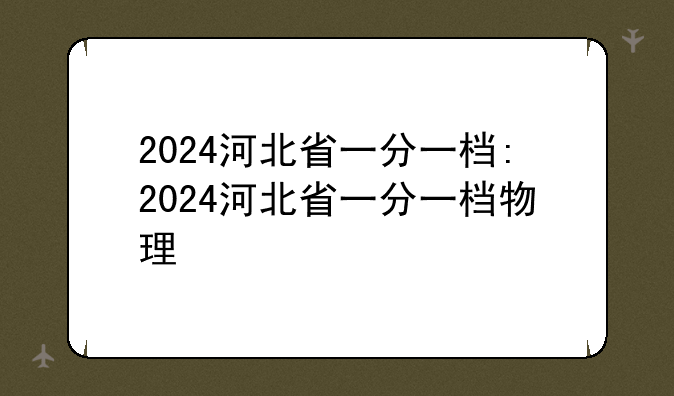 2024河北省一分一档:2024河北省一分一档物理