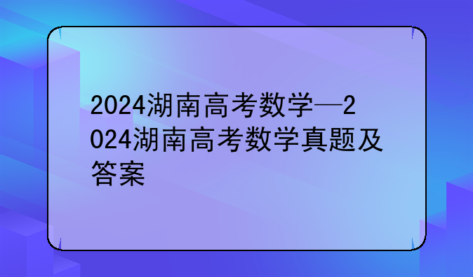 2024湖南高考数学—2024湖南高考数学真题及答案