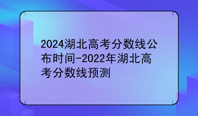 2024湖北高考分数线公布时间-2022年湖北高考分数线预测