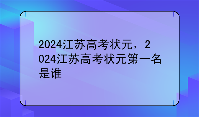 2024江苏高考状元，2024江苏高考状元第一名是谁