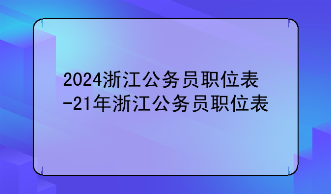 2024浙江公务员职位表-21年浙江公务员职位表