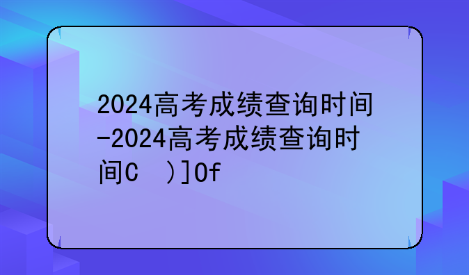 2024高考成绩查询时间-2024高考成绩查询时间是多少