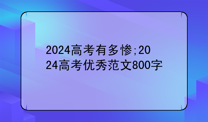 2024高考有多惨;2024高考优秀范文800字