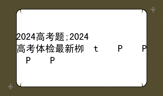 2024高考题;2024高考体检最新标准