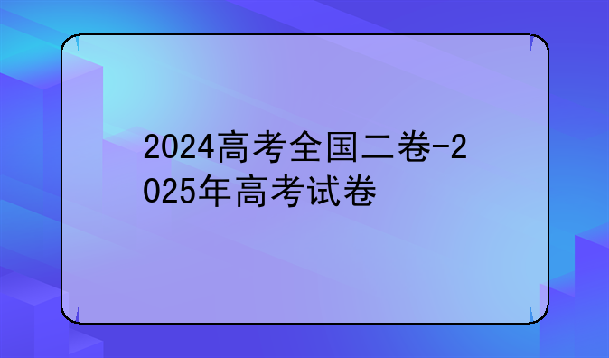 2024高考全国二卷-2025年高考试卷