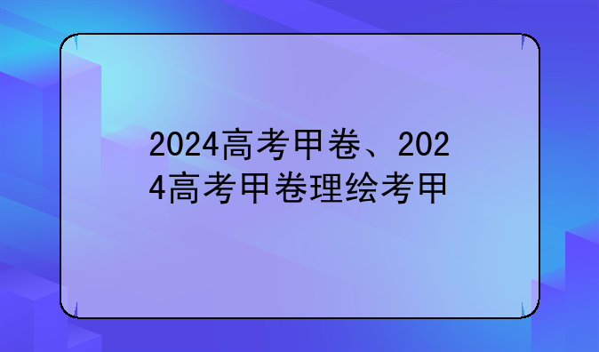 2024高考甲卷、2024高考甲卷理综