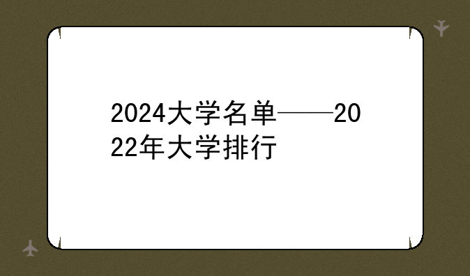 2024大学名单——2022年大学排行