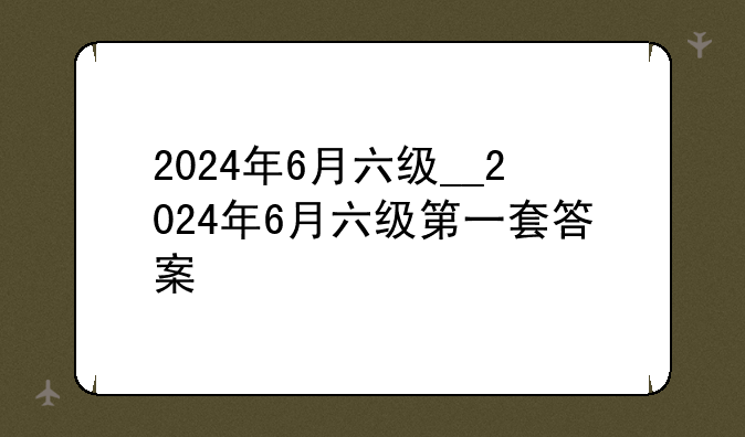 2024年6月六级__2024年6月六级第一套答案