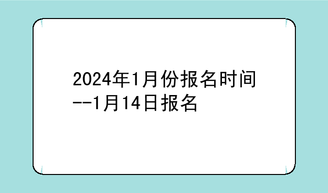 2024年1月份报名时间--1月14日报名