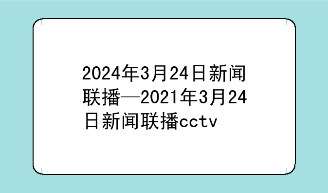 2024年3月24日新闻联播—2021年3月24日新闻联播cctv